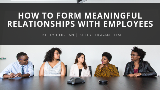 How To Form Meaningful Relationships With Employees Kelly Hoggan
