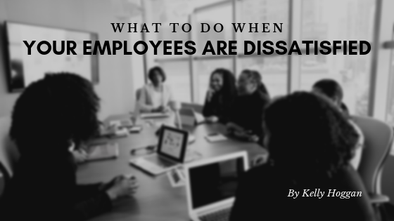 What To Do When Your Employees Are Dissatisfied Kelly Hoggan